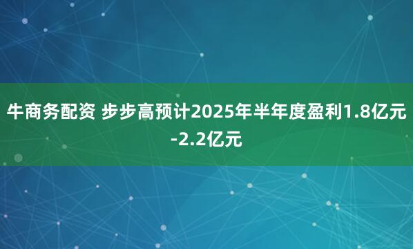 牛商务配资 步步高预计2025年半年度盈利1.8亿元-2.2亿元