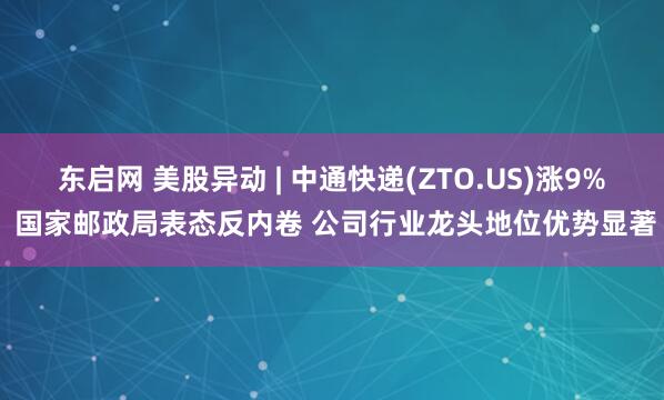 东启网 美股异动 | 中通快递(ZTO.US)涨9% 国家邮政局表态反内卷 公司行业龙头地位优势显著