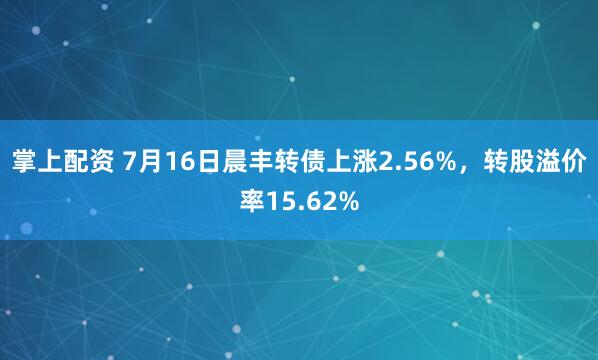掌上配资 7月16日晨丰转债上涨2.56%，转股溢价率15.62%