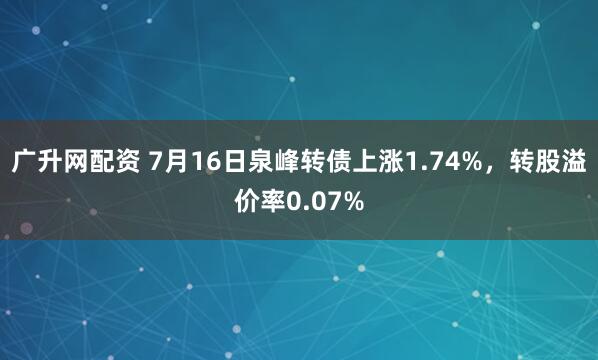 广升网配资 7月16日泉峰转债上涨1.74%，转股溢价率0.07%