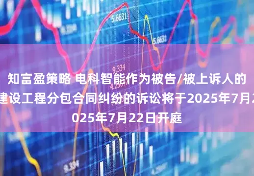 知富盈策略 电科智能作为被告/被上诉人的3起涉及建设工程分包合同纠纷的诉讼将于2025年7月22日开庭