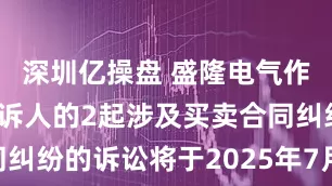 深圳亿操盘 盛隆电气作为原告/上诉人的2起涉及买卖合同纠纷的诉讼将于2025年7月22日开庭