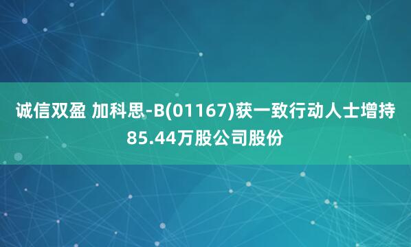 诚信双盈 加科思-B(01167)获一致行动人士增持85.44万股公司股份