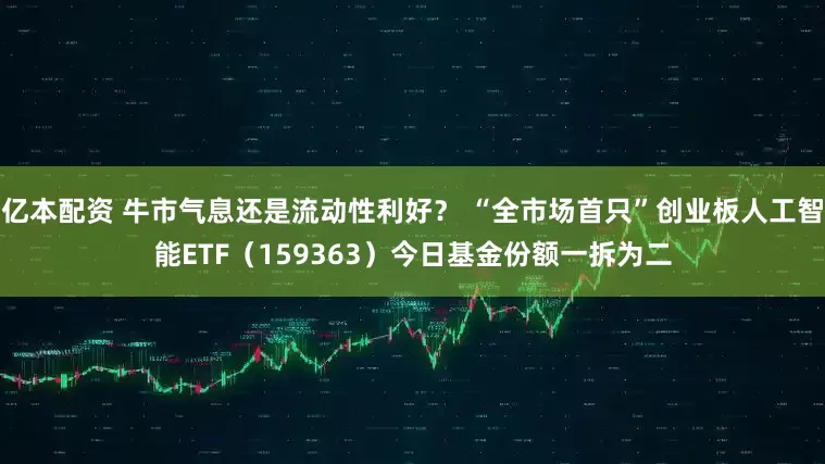 亿本配资 牛市气息还是流动性利好？ “全市场首只”创业板人工智能ETF（159363）今日基金份额一拆为二
