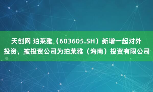 天创网 珀莱雅（603605.SH）新增一起对外投资，被投资公司为珀莱雅（海南）投资有限公司