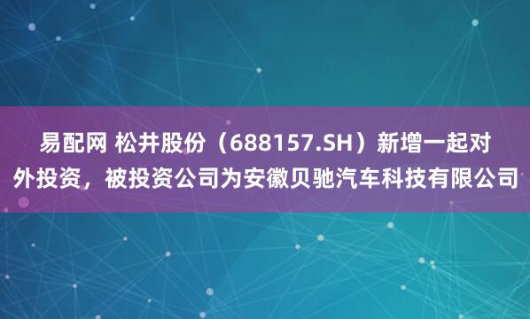 易配网 松井股份（688157.SH）新增一起对外投资，被投资公司为安徽贝驰汽车科技有限公司