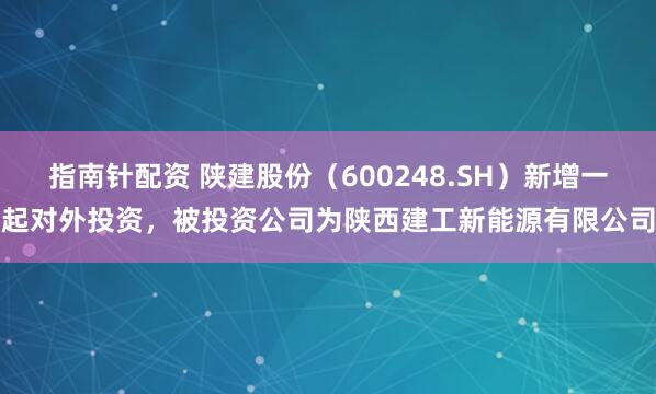 指南针配资 陕建股份（600248.SH）新增一起对外投资，被投资公司为陕西建工新能源有限公司