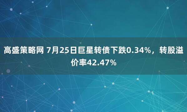高盛策略网 7月25日巨星转债下跌0.34%，转股溢价率42.47%