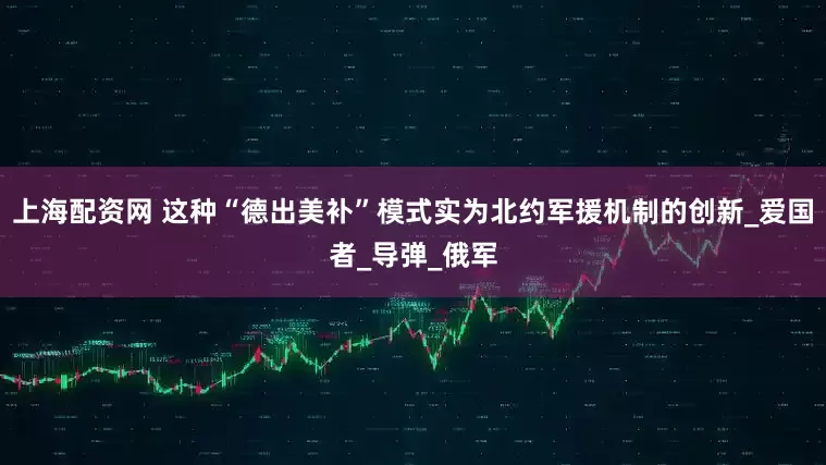 上海配资网 这种“德出美补”模式实为北约军援机制的创新_爱国者_导弹_俄军
