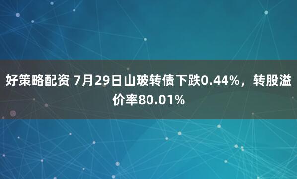 好策略配资 7月29日山玻转债下跌0.44%，转股溢价率80.01%