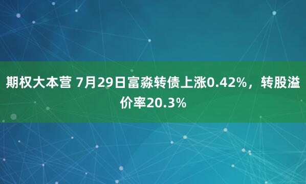 期权大本营 7月29日富淼转债上涨0.42%，转股溢价率20.3%