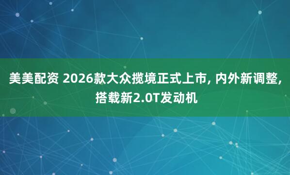 美美配资 2026款大众揽境正式上市, 内外新调整, 搭载新2.0T发动机