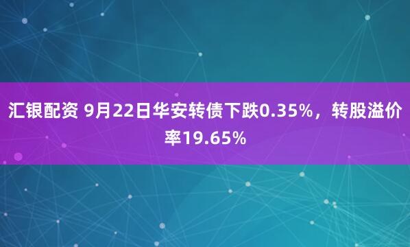 汇银配资 9月22日华安转债下跌0.35%，转股溢价率19.65%