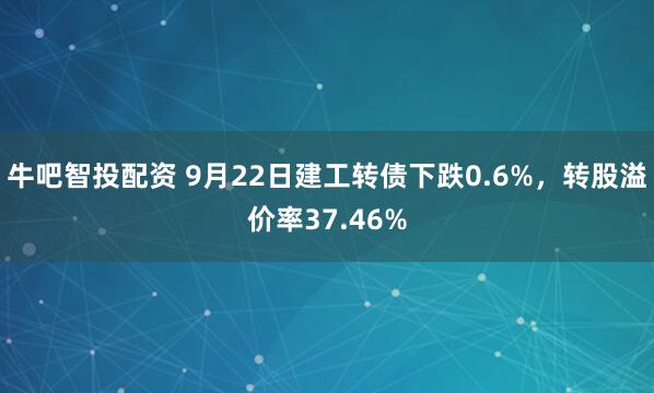 牛吧智投配资 9月22日建工转债下跌0.6%，转股溢价率37.46%