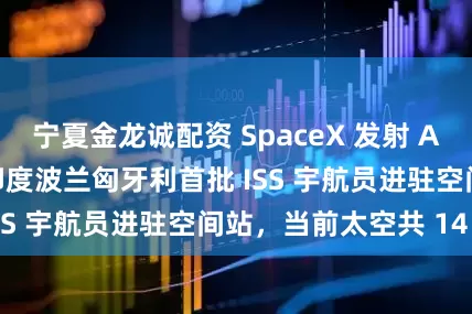 宁夏金龙诚配资 SpaceX 发射 Axiom-4 任务：印度波兰匈牙利首批 ISS 宇航员进驻空间站，当前太空共 14 人
