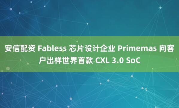 安信配资 Fabless 芯片设计企业 Primemas 向客户出样世界首款 CXL 3.0 SoC