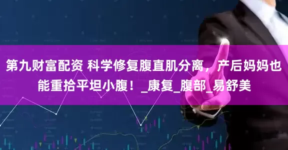 第九财富配资 科学修复腹直肌分离，产后妈妈也能重拾平坦小腹！_康复_腹部_易舒美