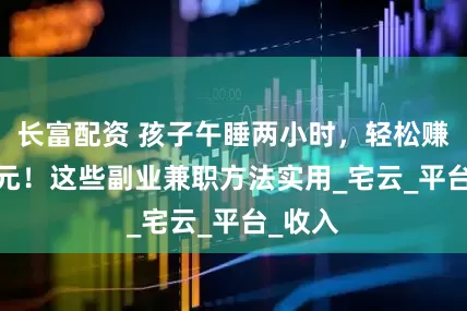 长富配资 孩子午睡两小时，轻松赚3000元！这些副业兼职方法实用_宅云_平台_收入