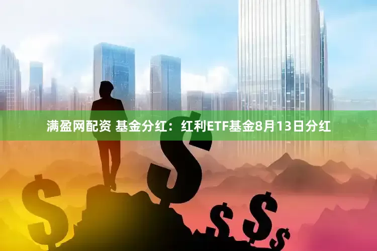 满盈网配资 基金分红：红利ETF基金8月13日分红