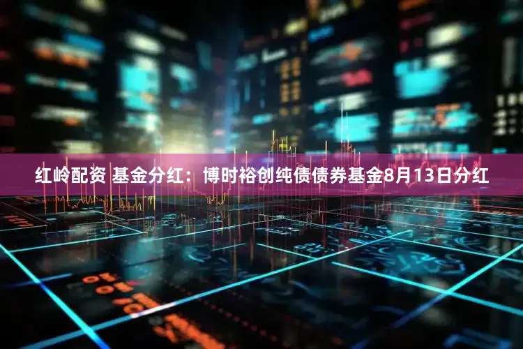 红岭配资 基金分红：博时裕创纯债债券基金8月13日分红