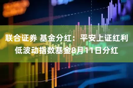 联合证券 基金分红：平安上证红利低波动指数基金8月11日分红