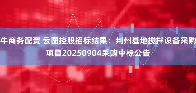 牛商务配资 云图控股招标结果：荆州基地搅拌设备采购项目20250904采购中标公告