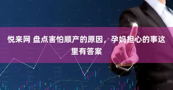 悦来网 盘点害怕顺产的原因，孕妈担心的事这里有答案