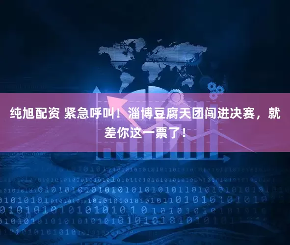 纯旭配资 紧急呼叫！淄博豆腐天团闯进决赛，就差你这一票了！