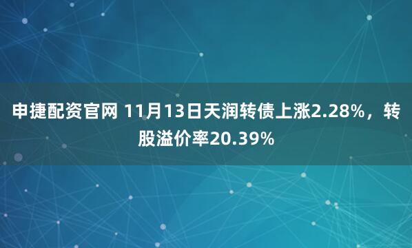 申捷配资官网 11月13日天润转债上涨2.28%，转股溢价率20.39%