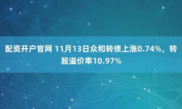 配资开户官网 11月13日众和转债上涨0.74%，转股溢价率10.97%
