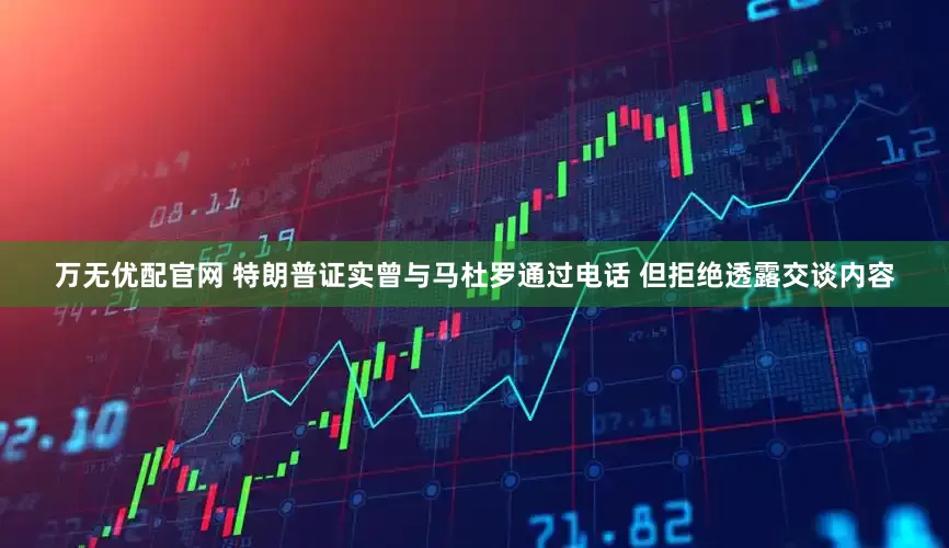 万无优配官网 特朗普证实曾与马杜罗通过电话 但拒绝透露交谈内容