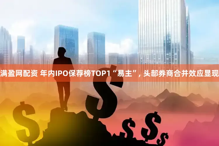 满盈网配资 年内IPO保荐榜TOP1“易主”, 头部券商合并效应显现