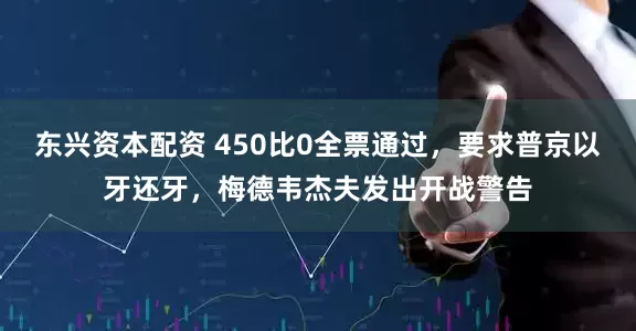东兴资本配资 450比0全票通过，要求普京以牙还牙，梅德韦杰夫发出开战警告