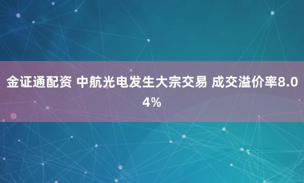 金证通配资 中航光电发生大宗交易 成交溢价率8.04%