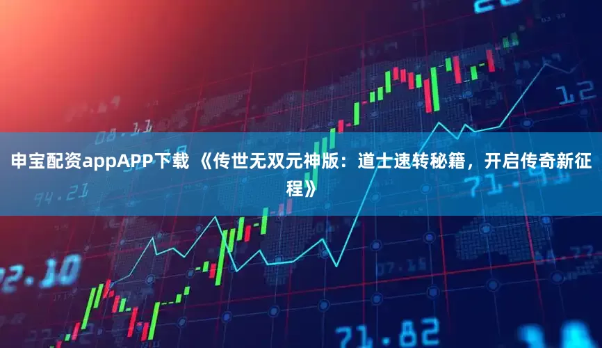 申宝配资appAPP下载 《传世无双元神版：道士速转秘籍，开启传奇新征程》