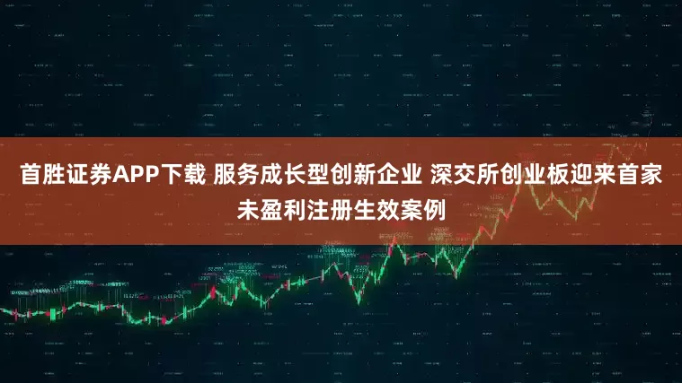 首胜证券APP下载 服务成长型创新企业 深交所创业板迎来首家未盈利注册生效案例