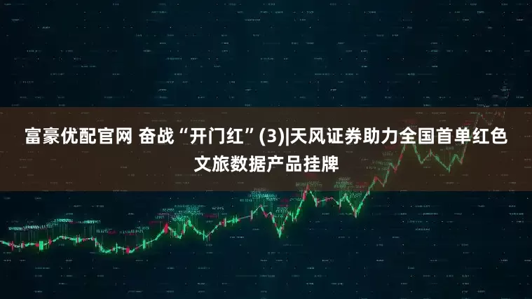 富豪优配官网 奋战“开门红”(3)|天风证券助力全国首单红色文旅数据产品挂牌