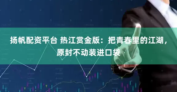 扬帆配资平台 热江赏金版：把青春里的江湖，原封不动装进口袋