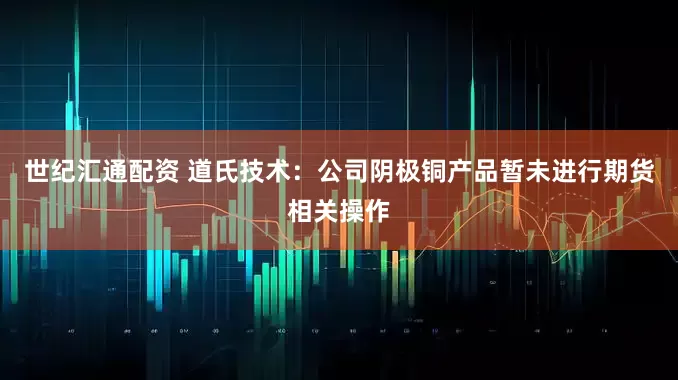 世纪汇通配资 道氏技术：公司阴极铜产品暂未进行期货相关操作