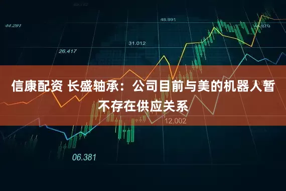信康配资 长盛轴承：公司目前与美的机器人暂不存在供应关系