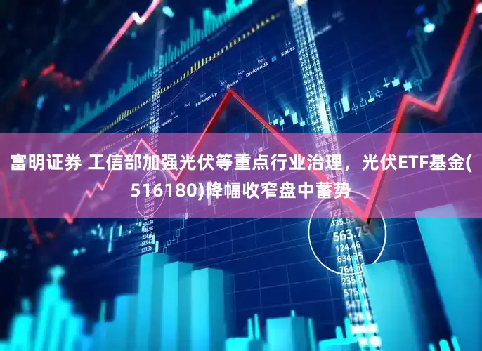 富明证券 工信部加强光伏等重点行业治理，光伏ETF基金(516180)降幅收窄盘中蓄势
