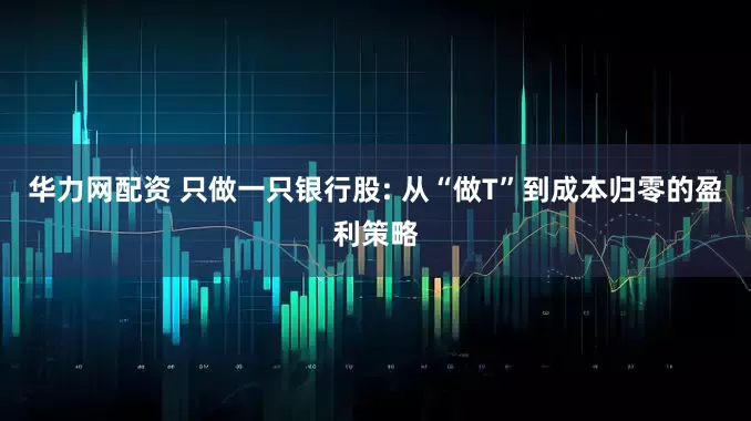 华力网配资 只做一只银行股: 从“做T”到成本归零的盈利策略