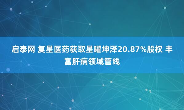 启泰网 复星医药获取星曜坤泽20.87%股权 丰富肝病领域管线